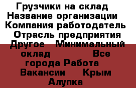 Грузчики на склад › Название организации ­ Компания-работодатель › Отрасль предприятия ­ Другое › Минимальный оклад ­ 25 000 - Все города Работа » Вакансии   . Крым,Алупка